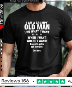 I am a grumpy old man I do what I want when I want where I want Except i gotta ask my wife One sec T-shirt