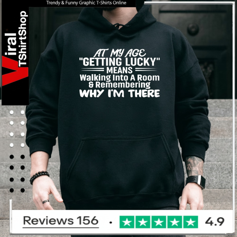 At My Age Getting Lucky Means Walking Into A Room And Remembering Why I'm There_Hoodie