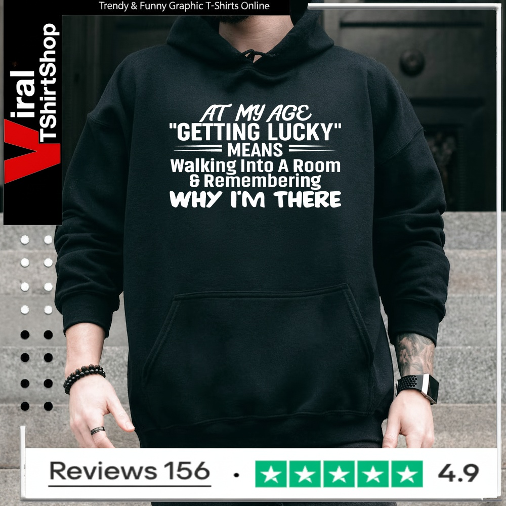 At My Age Getting Lucky Means Walking Into A Room And Remembering Why I'm There_Hoodie