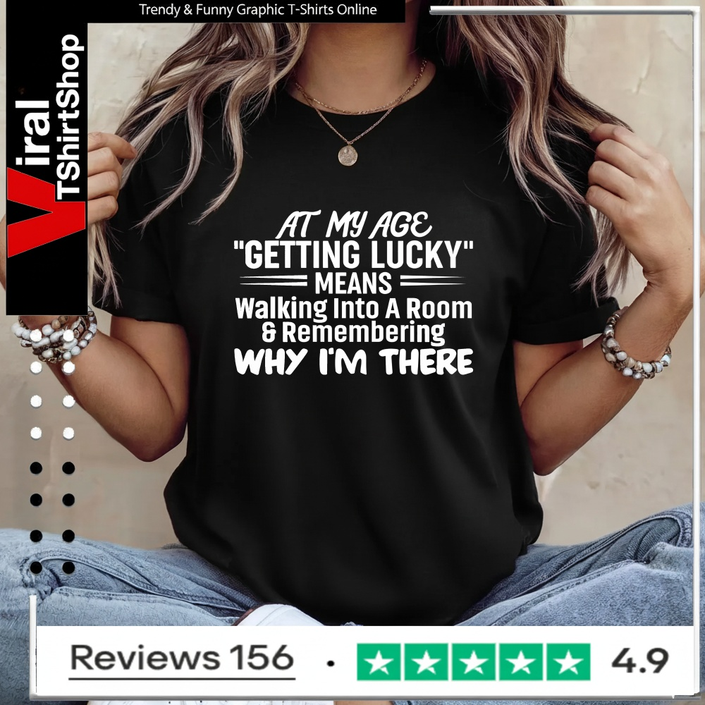 At My Age Getting Lucky Means Walking Into A Room And Remembering Why I'm There_Ladies T-Shirt
