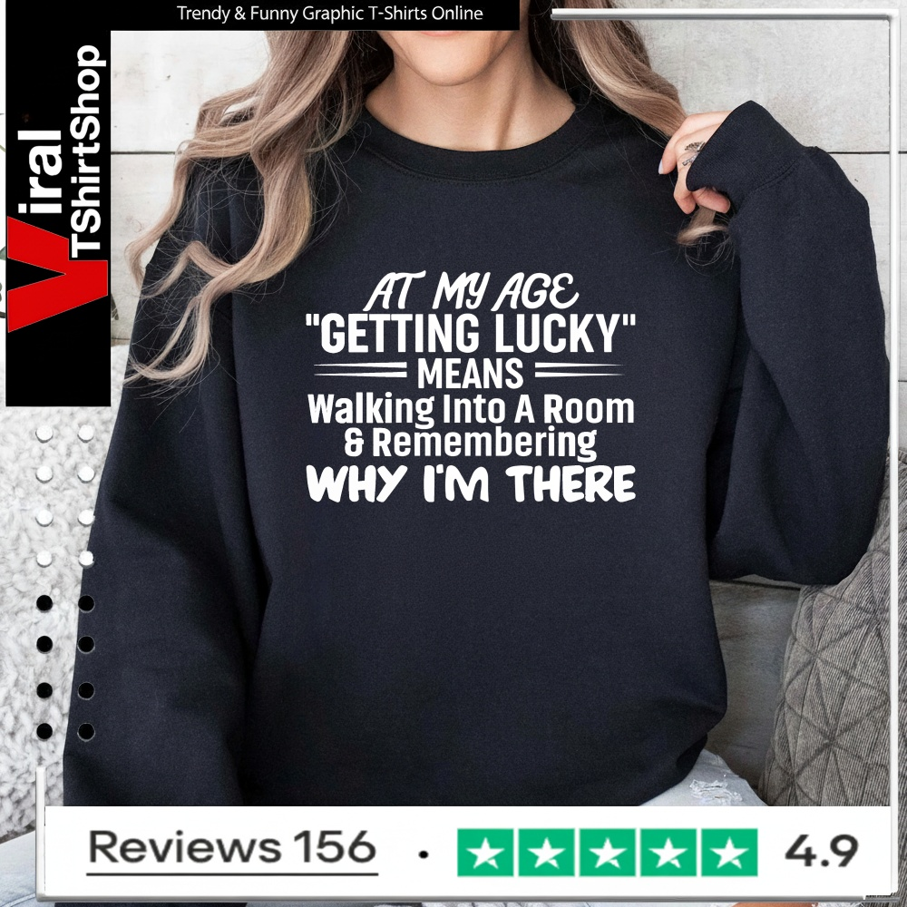At My Age Getting Lucky Means Walking Into A Room And Remembering Why I'm There_Sweatshirt