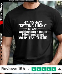 At My Age Getting Lucky Means Walking Into A Room And Remembering Why I'm There_T-shirt