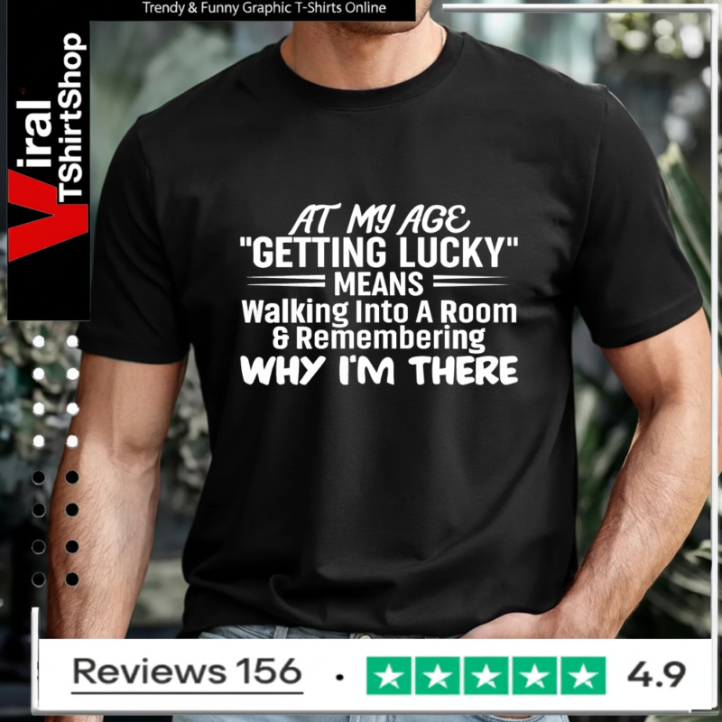 At My Age Getting Lucky Means Walking Into A Room And Remembering Why I'm There_T-shirt