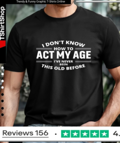 I Don't Know How To Act My Age I've Never Been This Old Before_T-shirt