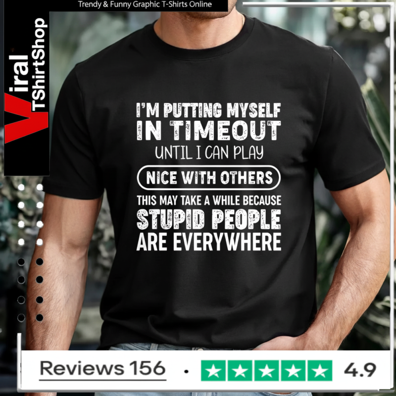 I'm Putting Myself In Timeout Until I Can Play Nice With Others This May Take A While Because Stupid People Are Everywhere T-shirt