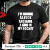 I’m drunk as fuck and have a gun in my pocket T-shirt