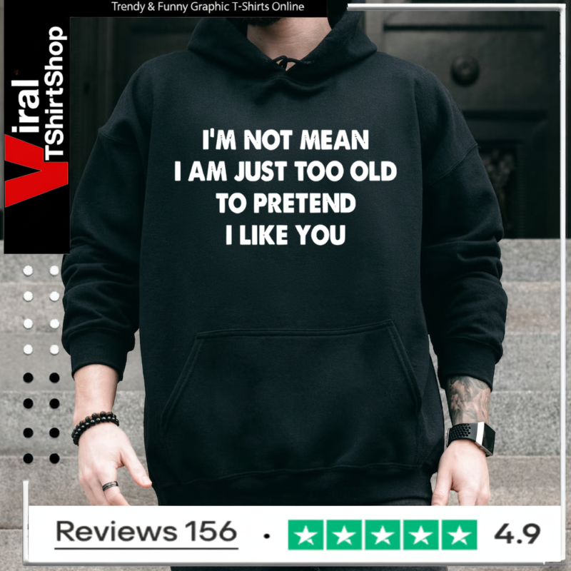 I’m not mean i am just too old to pretend i like you Hoodie
