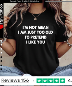 I’m not mean i am just too old to pretend i like you Ladies T-Shirt