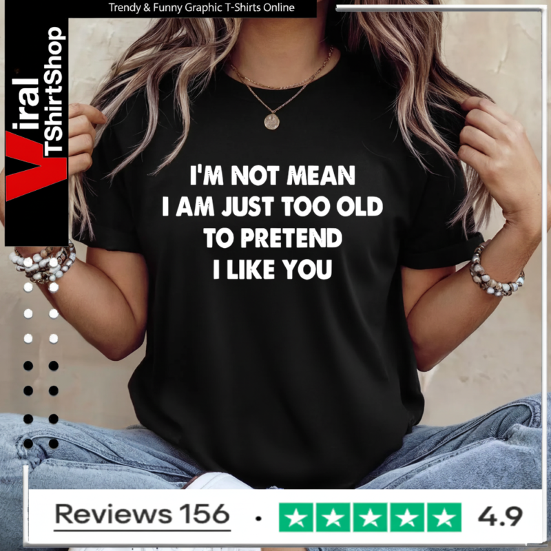 I’m not mean i am just too old to pretend i like you Ladies T-Shirt