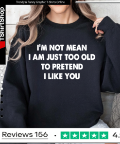 I’m not mean i am just too old to pretend i like you Sweatshirt