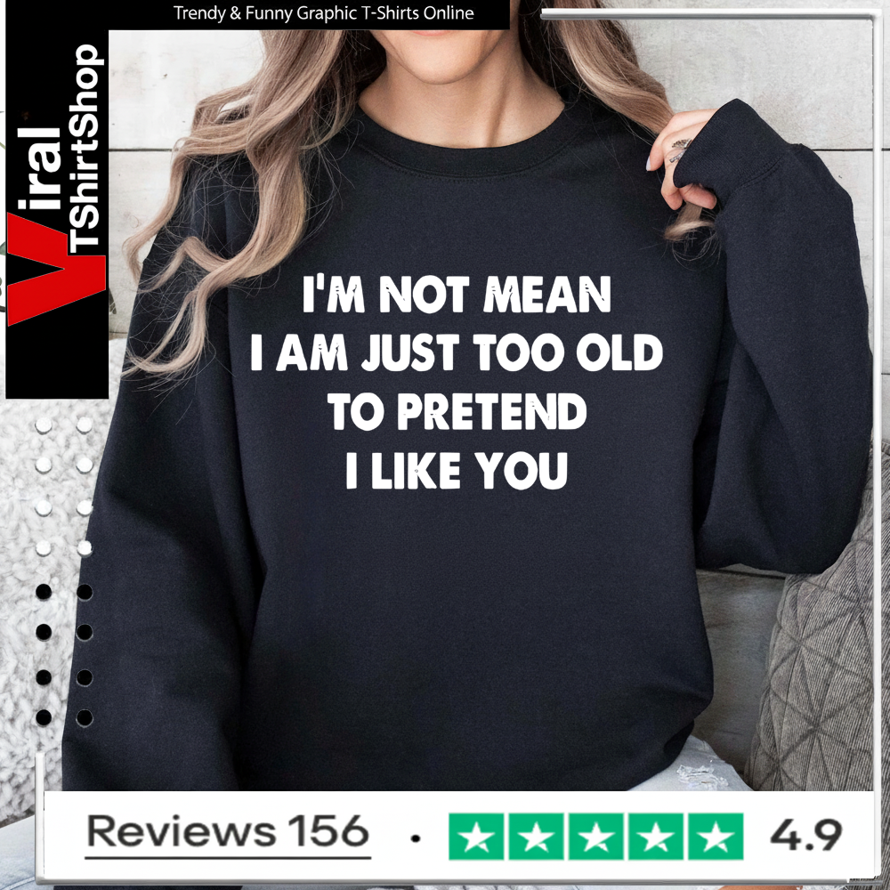 I’m not mean i am just too old to pretend i like you Sweatshirt