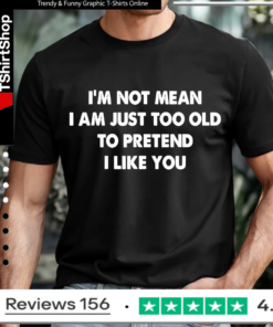 I’m not mean i am just too old to pretend i like you T-shirt