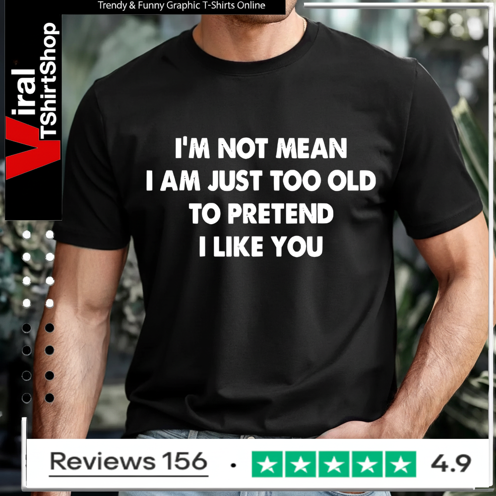 I’m not mean i am just too old to pretend i like you T-shirt