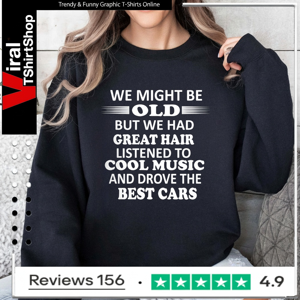 We Might Be Old But We Had Great Hair Listened To Cool Music And Drove The Best Cars_Sweatshirt