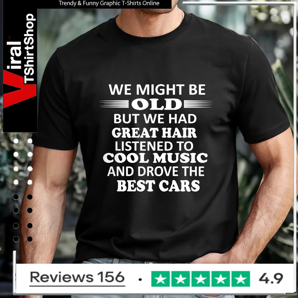 We Might Be Old But We Had Great Hair Listened To Cool Music And Drove The Best Cars_T-shirt