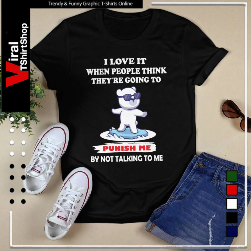 Bear I Love It When People Think They’re Going To Punish Me By Not Talking To Me-Unisex T-Shirt