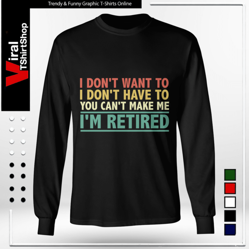 I Don't Want To Have You Can't Make Me I'm Retired-Long Sleeve Tee