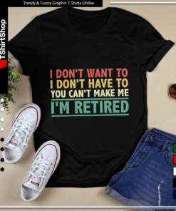 I Don't Want To Have You Can't Make Me I'm Retired-Unisex T-Shirt