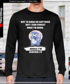 NOT TO BRAG OR ANYTHING BUT I CAN FORGET WHAT I'M DOING WHILE I'M DOING IT-Long Sleeve Tee