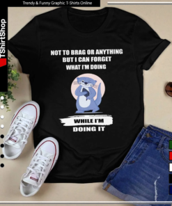 NOT TO BRAG OR ANYTHING BUT I CAN FORGET WHAT I'M DOING WHILE I'M DOING IT-Unisex T-Shirt