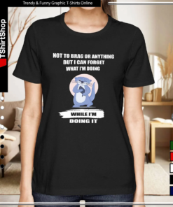 NOT TO BRAG OR ANYTHING BUT I CAN FORGET WHAT I'M DOING WHILE I'M DOING IT-Women T-Shirt