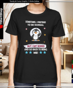 Sometimes I Pretend to Be Normal but I Get Bored and Go Back to Being Me-Women T-Shirt
