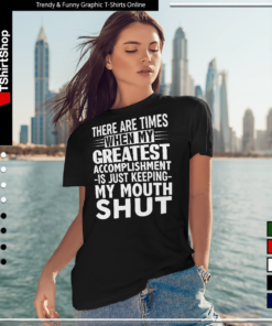 THERE ARE TIMES WHEN MYE GREATEST ACCOMPLISHMENT -IS JUST KEEPING- MY MOUTH SHUT-Women T-Shirt
