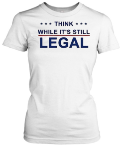 Think While It’s Still Legal-Women T-Shirt