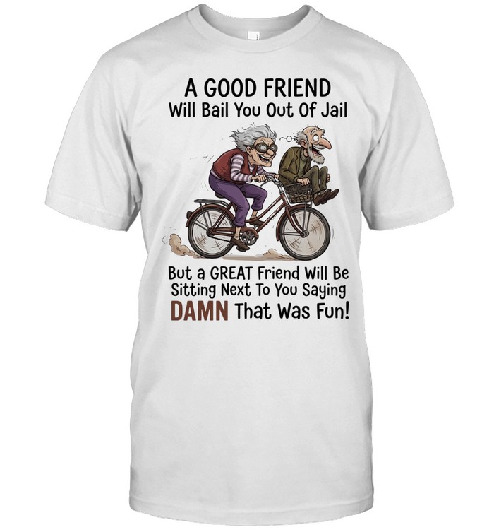 A good friend will bail you out of jail great friend sitting next to you saying damn Classic Men's T-shirt