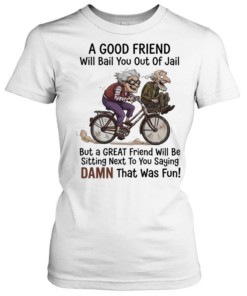 A good friend will bail you out of jail great friend sitting next to you saying damn  Classic Women's T-shirt