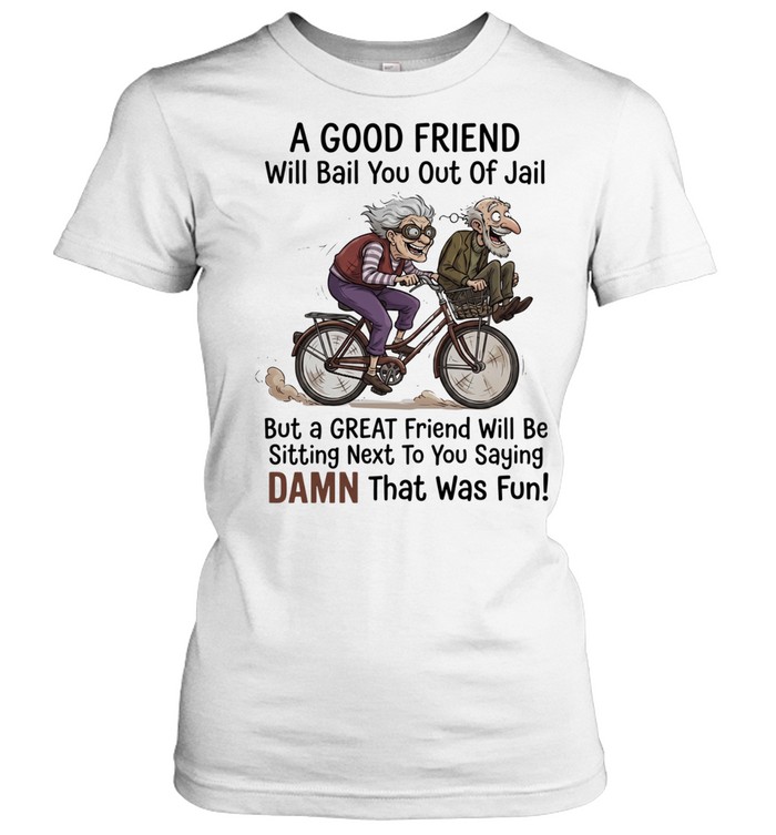 A good friend will bail you out of jail great friend sitting next to you saying damn Classic Women's T-shirt