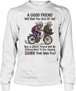 A good friend will bail you out of jail great friend sitting next to you saying damn Long Sleeved T-shirt