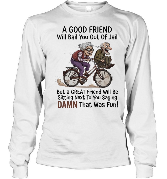 A good friend will bail you out of jail great friend sitting next to you saying damn Long Sleeved T-shirt