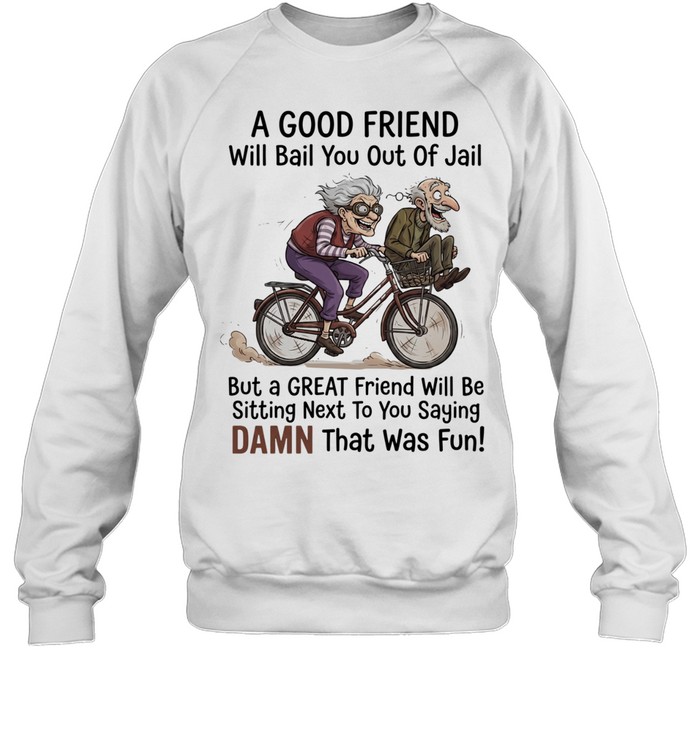 A good friend will bail you out of jail great friend sitting next to you saying damn Unisex Sweatshirt