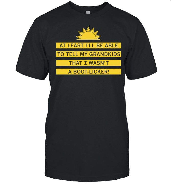 At least I’ll be able to tell my grandkids that i wasn’t a boot-licker Classic Men's T-shirt