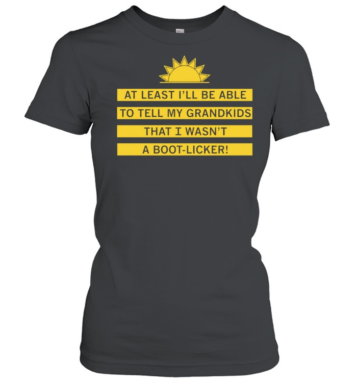 At least I’ll be able to tell my grandkids that i wasn’t a boot-licker Classic Women's T-shirt