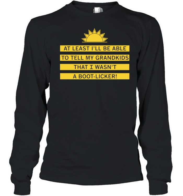 At least I’ll be able to tell my grandkids that i wasn’t a boot-licker Long Sleeved T-shirt