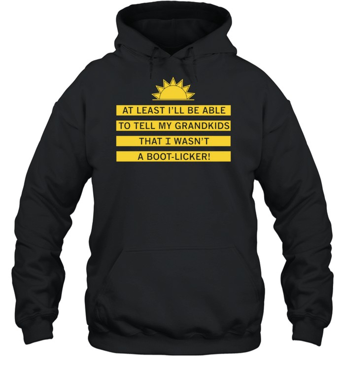 At least I’ll be able to tell my grandkids that i wasn’t a boot-licker Unisex Hoodie