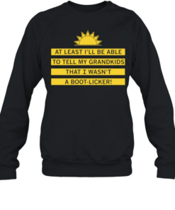 At least I’ll be able to tell my grandkids that i wasn’t a boot-licker Unisex Sweatshirt