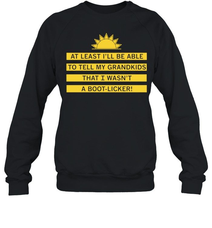 At least I’ll be able to tell my grandkids that i wasn’t a boot-licker Unisex Sweatshirt