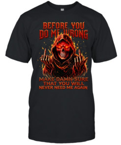BEFORE YOU DO ME WRONG MAKE DAMN SURE THAT YOU WILL NEVER NEED ME AGAIN  Classic Men's T-shirt