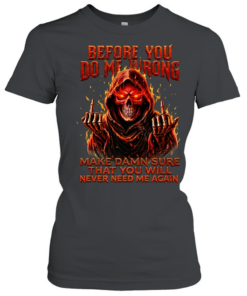 BEFORE YOU DO ME WRONG MAKE DAMN SURE THAT YOU WILL NEVER NEED ME AGAIN  Classic Women's T-shirt