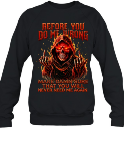 BEFORE YOU DO ME WRONG MAKE DAMN SURE THAT YOU WILL NEVER NEED ME AGAIN  Unisex Sweatshirt