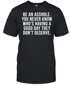 Be an asshole you never know who’s having a good day they don’t deserve  Classic Men's T-shirt