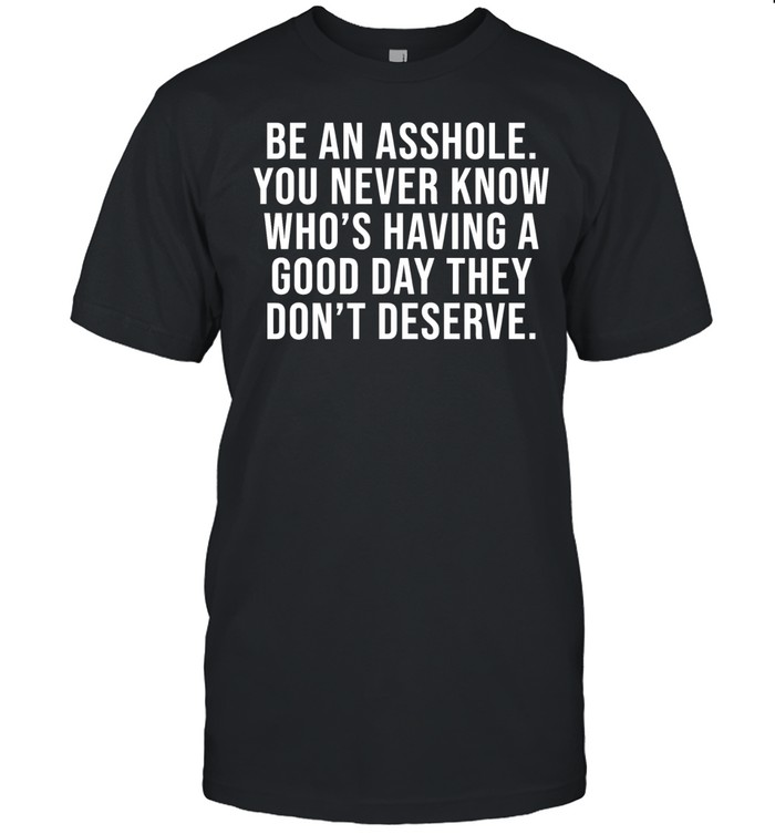 Be an asshole you never know who’s having a good day they don’t deserve Classic Men's T-shirt