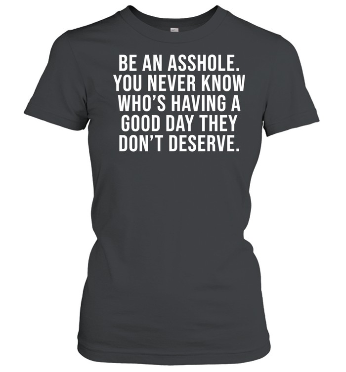 Be an asshole you never know who’s having a good day they don’t deserve Classic Women's T-shirt