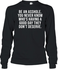 Be an asshole you never know who’s having a good day they don’t deserve Long Sleeved T-shirt