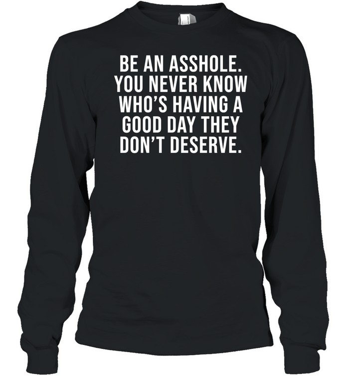 Be an asshole you never know who’s having a good day they don’t deserve Long Sleeved T-shirt