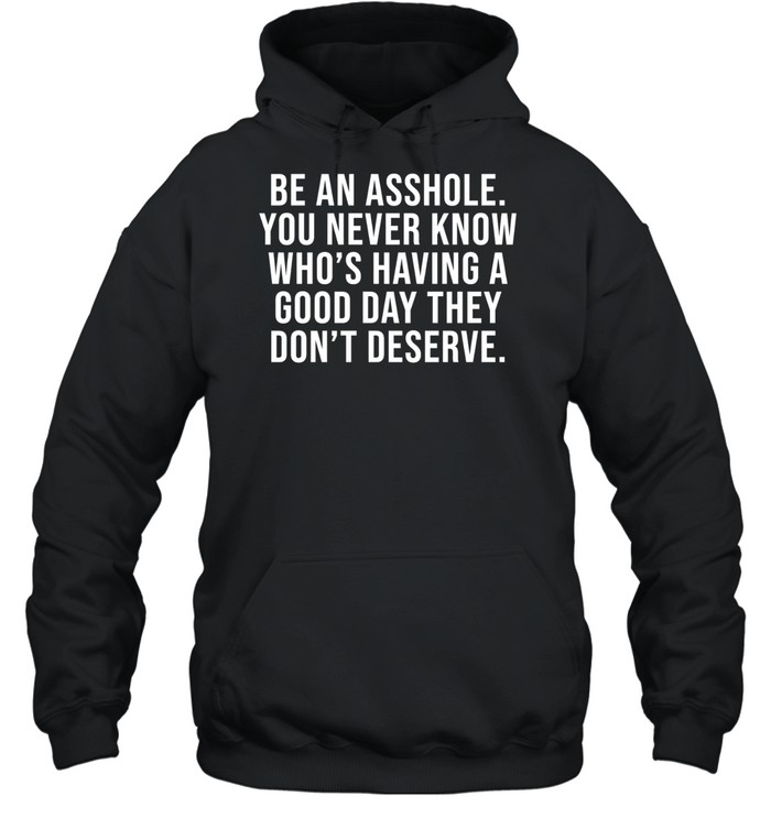 Be an asshole you never know who’s having a good day they don’t deserve Unisex Hoodie