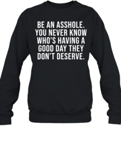 Be an asshole you never know who’s having a good day they don’t deserve Unisex Sweatshirt